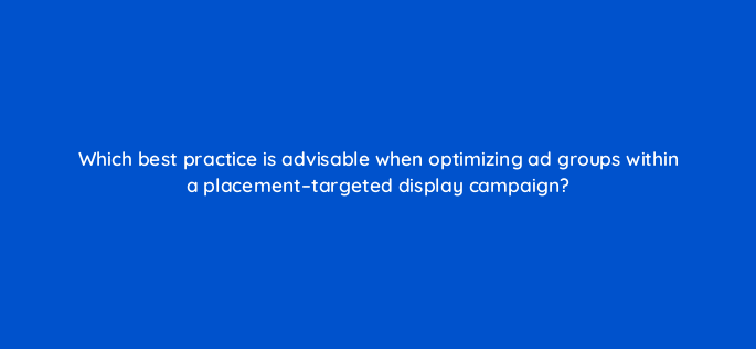 which best practice is advisable when optimizing ad groups within a placement targeted display campaign 1296