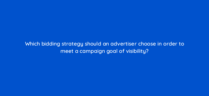 which bidding strategy should an advertiser choose in order to meet a campaign goal of visibility 79203