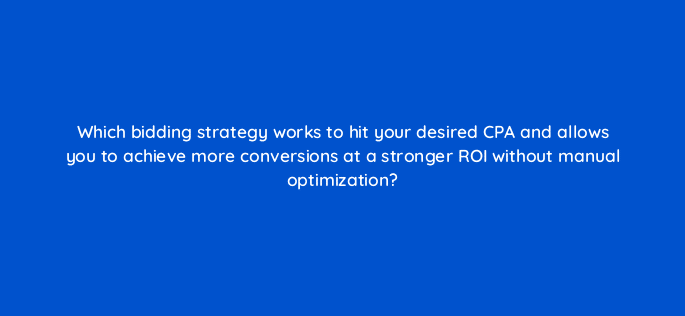 which bidding strategy works to hit your desired cpa and allows you to achieve more conversions at a stronger roi without manual optimization 20306