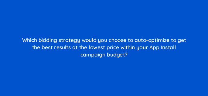 which bidding strategy would you choose to auto optimize to get the best results at the lowest price within your app install campaign budget 123118