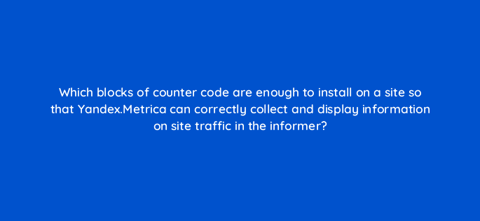 which blocks of counter code are enough to install on a site so that yandex metrica can correctly collect and display information on site traffic in the informer 11747