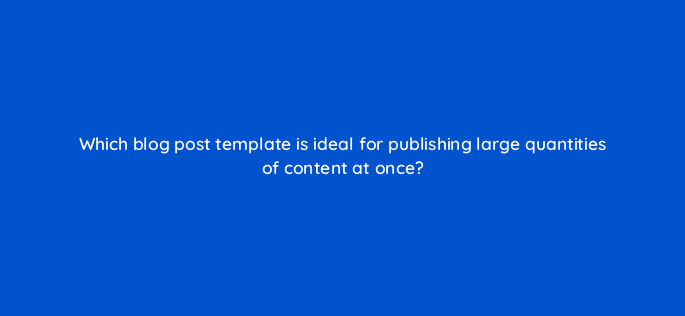 which blog post template is ideal for publishing large quantities of content at once 98569