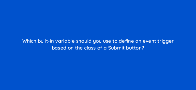 which built in variable should you use to define an event trigger based on the class of a submit button 13620