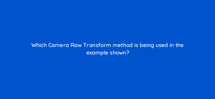 which camera raw transform method is being used in the example shown 47905