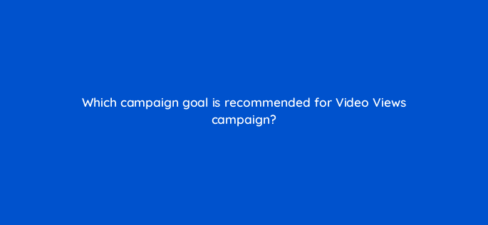 which campaign goal is recommended for video views campaign 115131