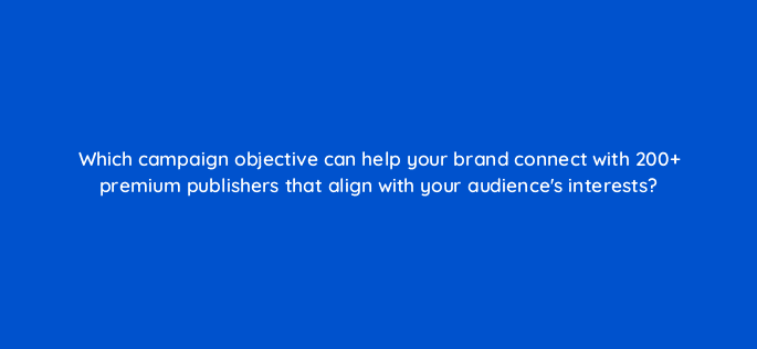which campaign objective can help your brand connect with 200 premium publishers that align with your audiences interests 82002