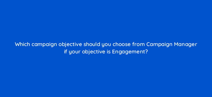 which campaign objective should you choose from campaign manager if your objective is engagement 123617