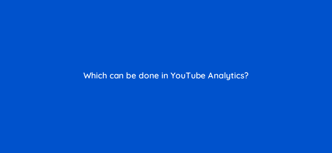 which can be done in youtube analytics 2543