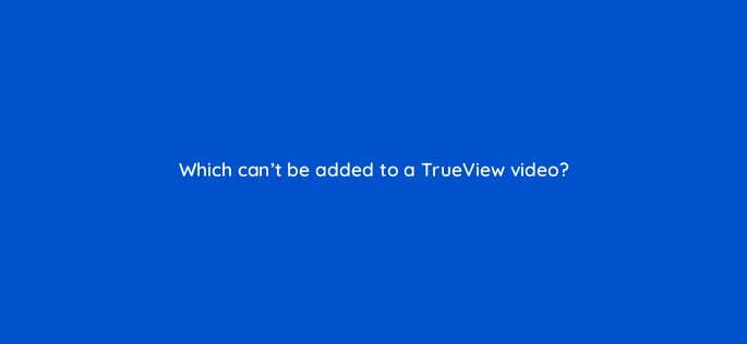 which cant be added to a trueview video 2536
