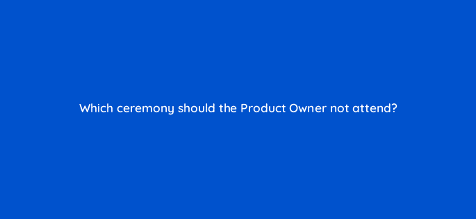 which ceremony should the product owner not attend 76613