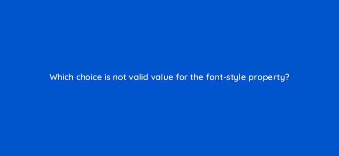which choice is not valid value for the font style property 48518