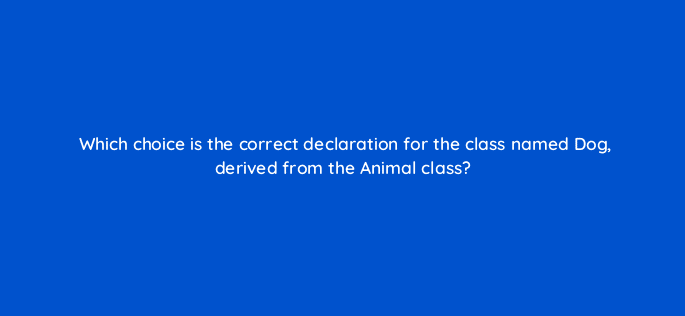 which choice is the correct declaration for the class named dog derived from the animal class 77023