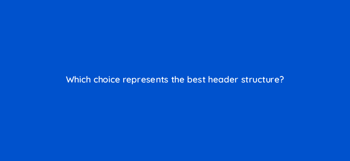 which choice represents the best header structure 48728