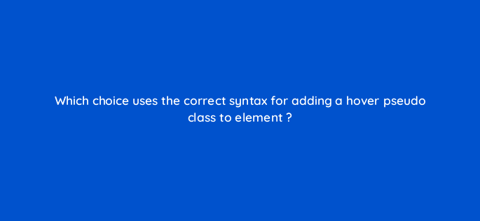 which choice uses the correct syntax for adding a hover pseudo class to element 77110