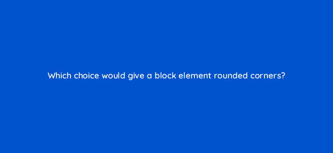 which choice would give a block element rounded corners 77112