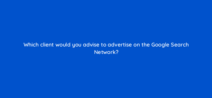 which client would you advise to advertise on the google search network 2680