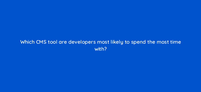 which cms tool are developers most likely to spend the most time with 11516