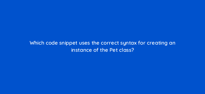 which code snippet uses the correct syntax for creating an instance of the pet class 48985