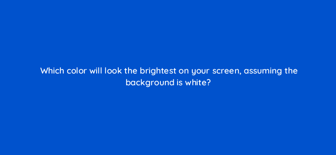 which color will look the brightest on your screen assuming the background is white 48543