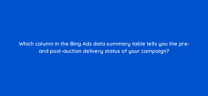 which column in the bing ads data summary table tells you the pre and post auction delivery status of your campaign 2923