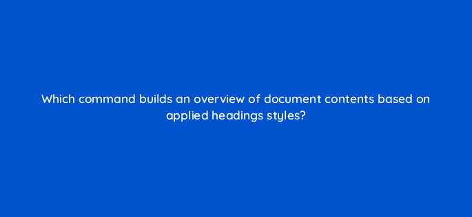 which command builds an overview of document contents based on applied headings styles 49080