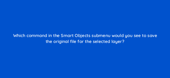 which command in the smart objects submenu would you see to save the original file for the selected layer 47963