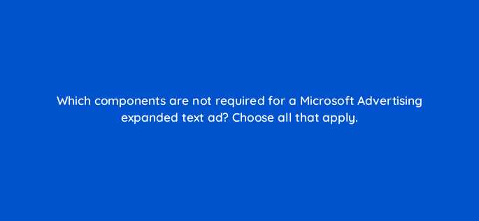 which components are not required for a microsoft advertising expanded text ad choose all that apply 18586