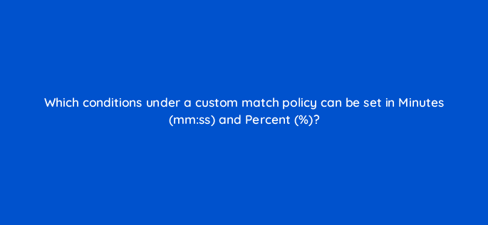 which conditions under a custom match policy can be set in minutes mmss and percent 8919