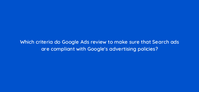 which criteria do google ads review to make sure that search ads are compliant with googles advertising policies 79197