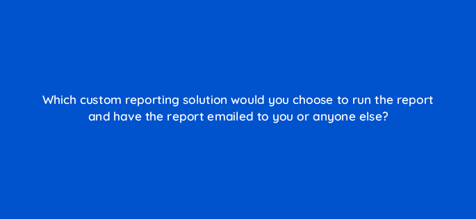 which custom reporting solution would you choose to run the report and have the report emailed to you or anyone else 128745 2