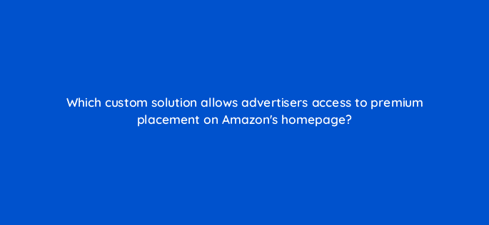 which custom solution allows advertisers access to premium placement on amazons homepage 98209
