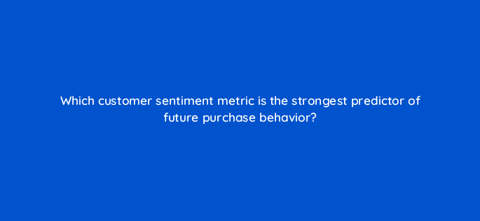 which customer sentiment metric is the strongest predictor of future purchase behavior 34082