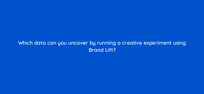 which data can you uncover by running a creative experiment using brand lift 20317