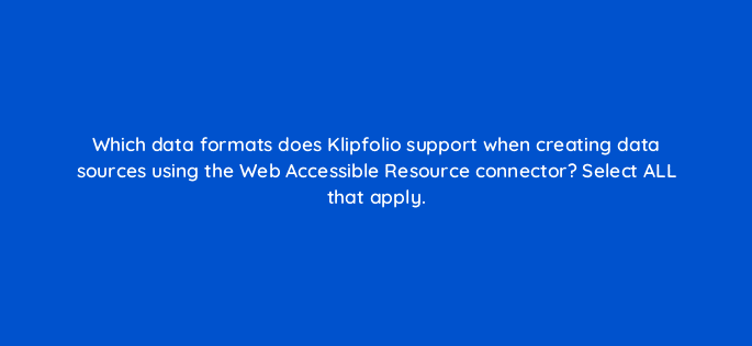 which data formats does klipfolio support when creating data sources using the web accessible resource connector select all that apply 12627