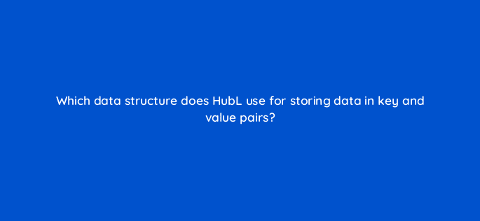 which data structure does hubl use for storing data in key and value pairs 11571