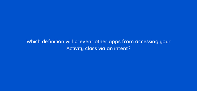 which definition will prevent other apps from accessing your activity class via an intent 48219
