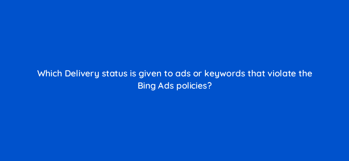 which delivery status is given to ads or keywords that violate the bing ads policies 2967
