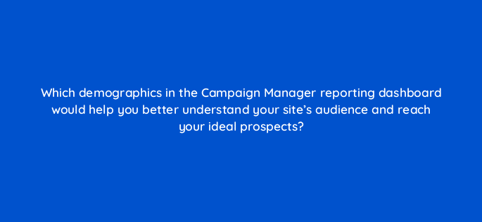 which demographics in the campaign manager reporting dashboard would help you better understand your sites audience and reach your ideal prospects 123642