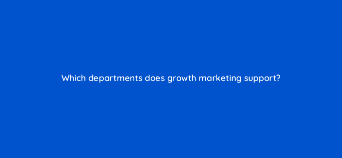 which departments does growth marketing support 4163