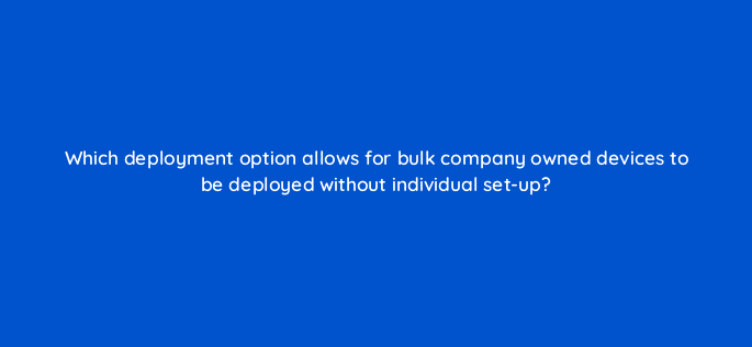 which deployment option allows for bulk company owned devices to be deployed without individual set up 11683