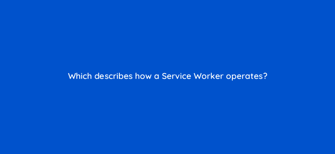 which describes how a service worker operates 2837