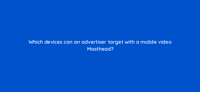 which devices can an advertiser target with a mobile video masthead 2572