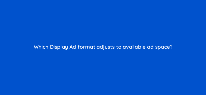 which display ad format adjusts to available ad space 20667