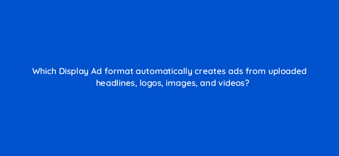 which display ad format automatically creates ads from uploaded headlines logos images and videos 19246