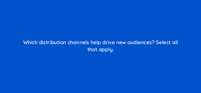 which distribution channels help drive new audiences select all that apply 68363