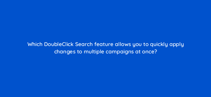 which doubleclick search feature allows you to quickly apply changes to multiple campaigns at once 15685