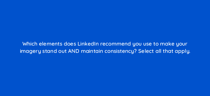 which elements does linkedin recommend you use to make your imagery stand out and maintain consistency select all that apply 123499