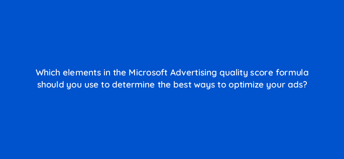 which elements in the microsoft advertising quality score formula should you use to determine the best ways to optimize your ads 18478