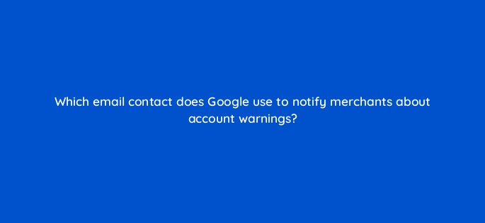 which email contact does google use to notify merchants about account warnings 2204
