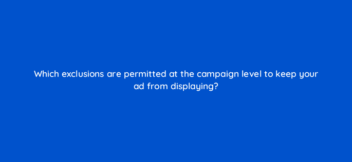 which exclusions are permitted at the campaign level to keep your ad from displaying 3088